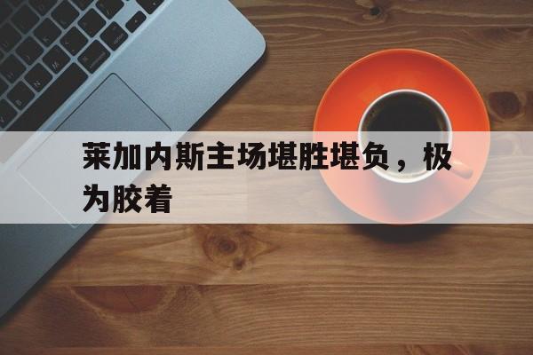 开云体育入口-关于莱加内斯主场堪胜堪负，极为胶着的信息