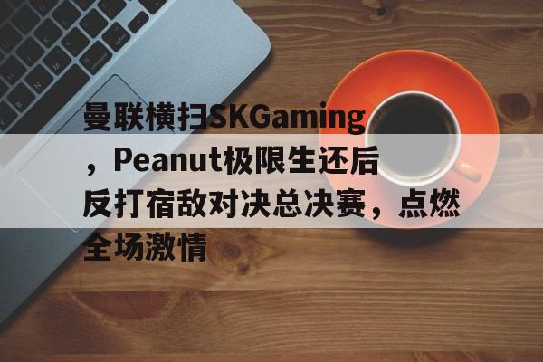 开云体育入口-曼联横扫SKGaming,Peanut极限生还后反打宿敌对决总决赛,点燃全场激情的简单介绍
